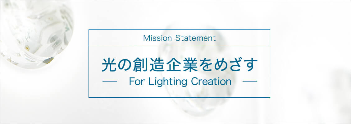 Mission Statement 光の創造企業をめざす For Lighting Creation